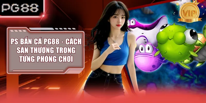 PS Bắn Cá PG88 - Cách Săn Thưởng Trong Từng Phòng Chơi